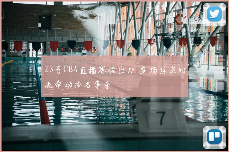 23号CBA直播赛程出炉 多场焦点对决牵动排名争夺