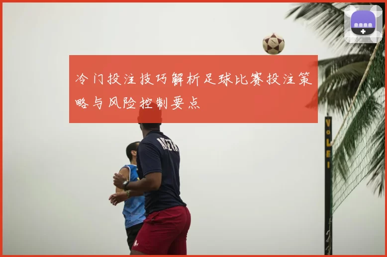 冷门投注技巧解析足球比赛投注策略与风险控制要点