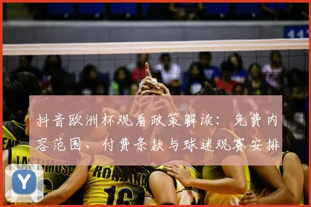 抖音欧洲杯观看政策解读：免费内容范围、付费条款与球迷观赛安排影响