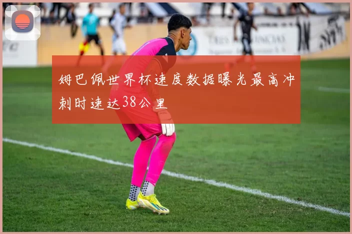 姆巴佩世界杯速度数据曝光最高冲刺时速达38公里