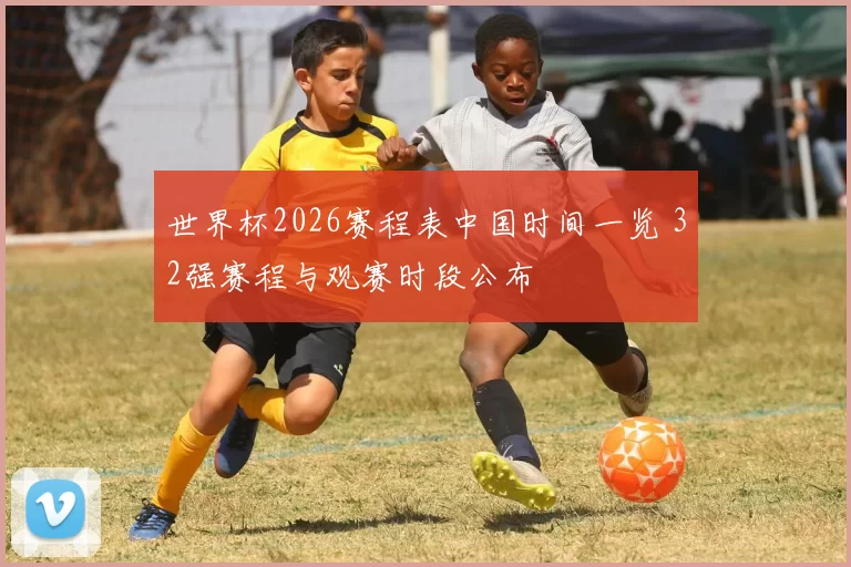 世界杯2026赛程表中国时间一览 32强赛程与观赛时段公布