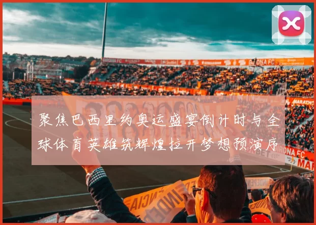 聚焦巴西里约奥运盛宴倒计时与全球体育英雄筑辉煌拉开梦想预演序幕