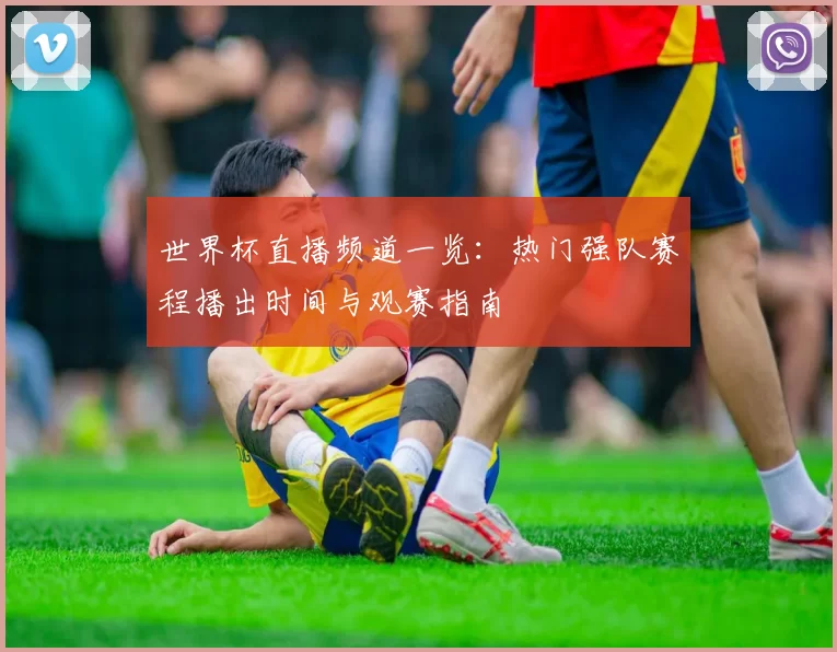 世界杯直播频道一览：热门强队赛程播出时间与观赛指南