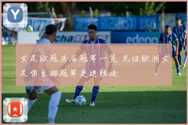 女足欧冠历届冠军一览 见证欧洲女足俱乐部冠军更迭轨迹