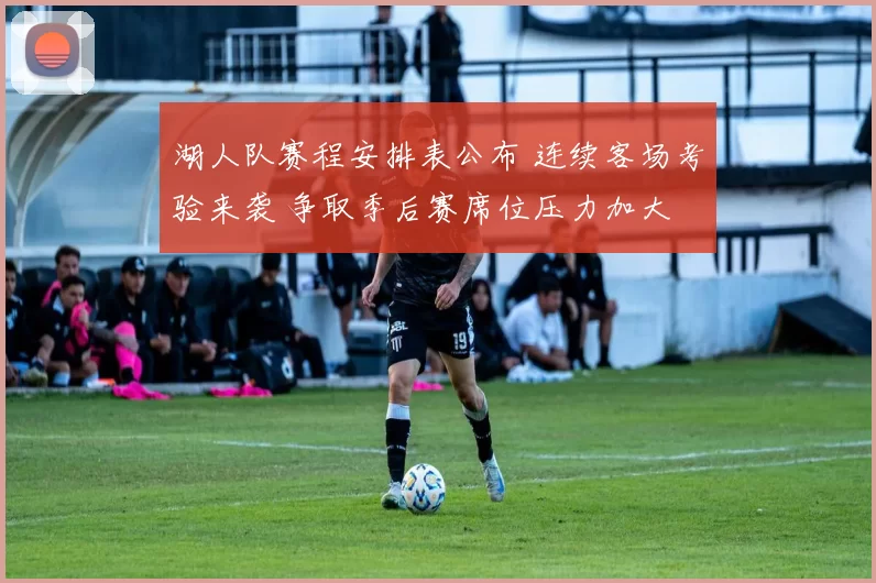 湖人队赛程安排表公布 连续客场考验来袭 争取季后赛席位压力加大