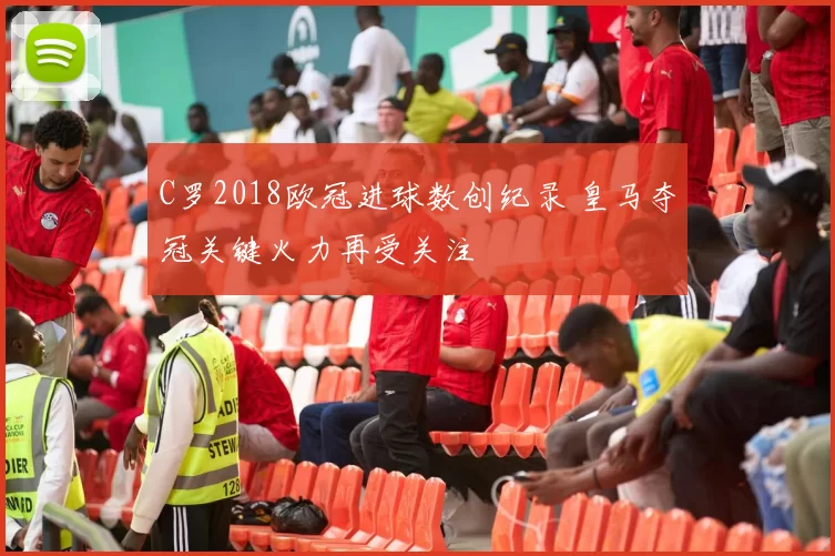 C罗2018欧冠进球数创纪录 皇马夺冠关键火力再受关注