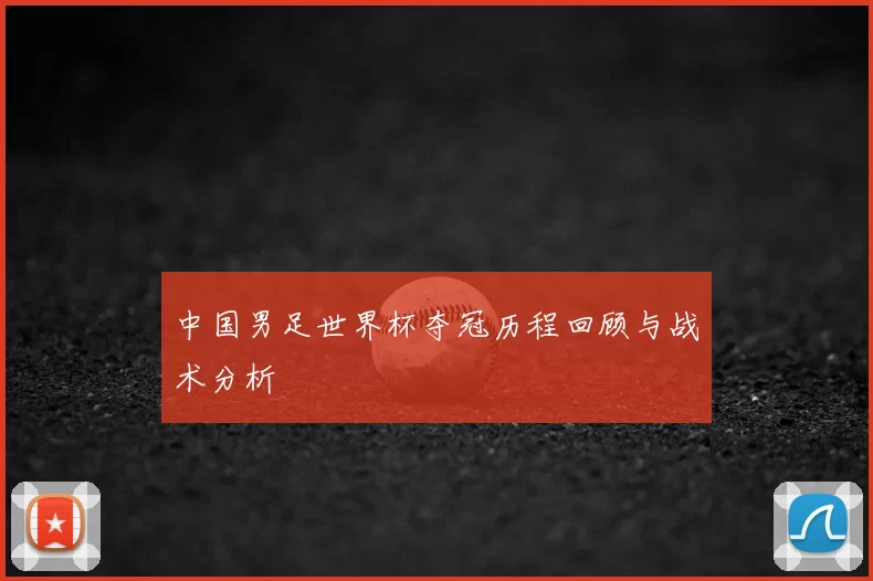 中国男足世界杯夺冠历程回顾与战术分析