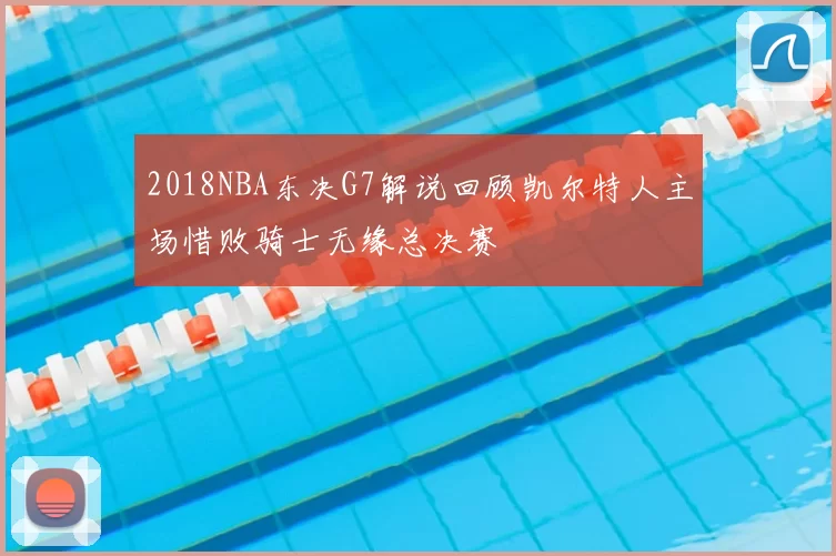 2018NBA东决G7解说回顾凯尔特人主场惜败骑士无缘总决赛