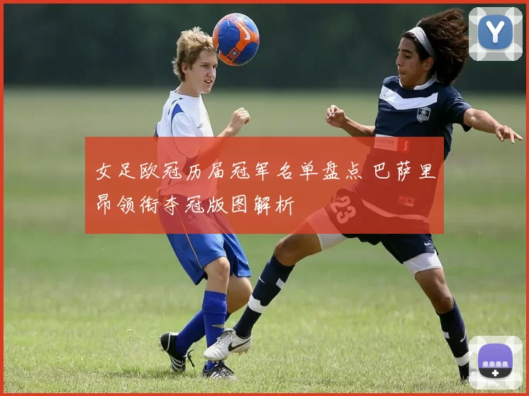 女足欧冠历届冠军名单盘点 巴萨里昂领衔夺冠版图解析
