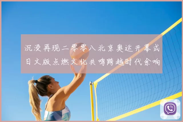 沉浸再现二零零八北京奥运开幕式日文版点燃文化共鸣跨越时代余响