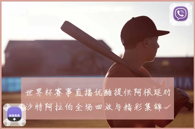 世界杯赛事直播优酷提供阿根廷对沙特阿拉伯全场回放与精彩集锦