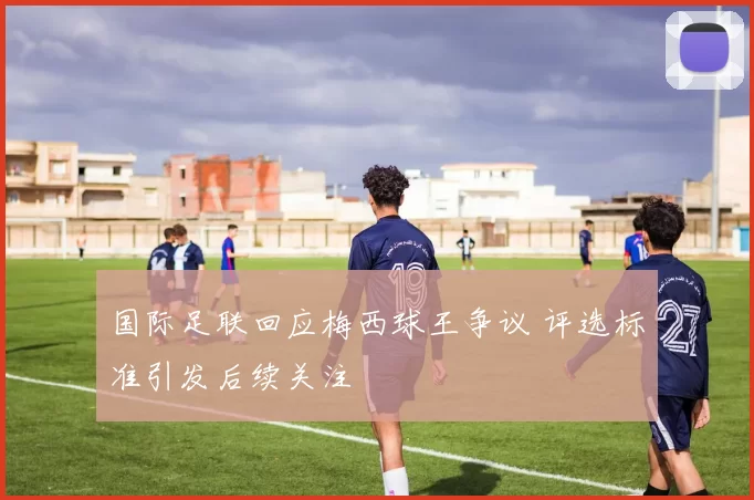 国际足联回应梅西球王争议 评选标准引发后续关注