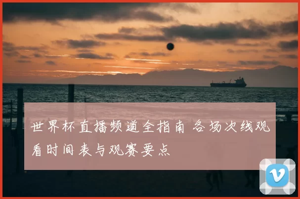 世界杯直播频道全指南 各场次线观看时间表与观赛要点