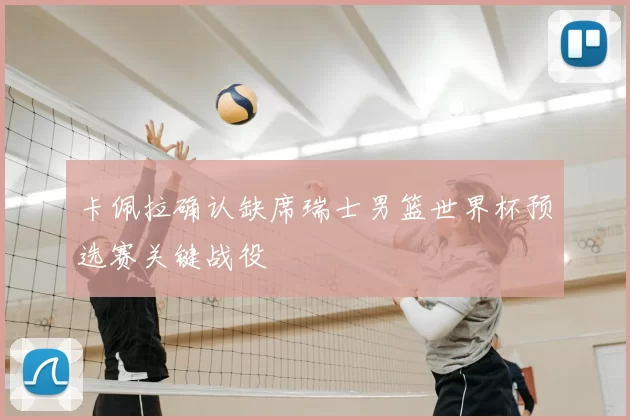 卡佩拉确认缺席瑞士男篮世界杯预选赛关键战役