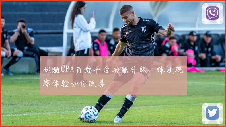 优酷CBA直播平台功能升级，球迷观赛体验如何改善