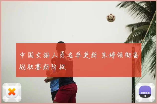 中国女排人员名单更新 朱婷领衔备战联赛新阶段