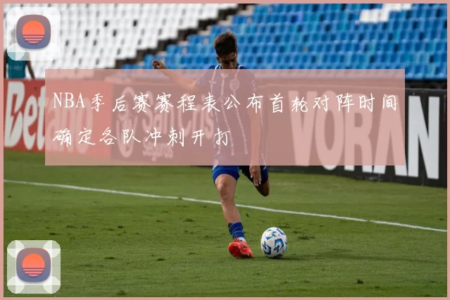 NBA季后赛赛程表公布首轮对阵时间确定各队冲刺开打