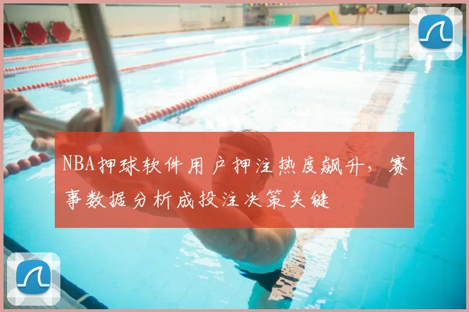 NBA押球软件用户押注热度飙升，赛事数据分析成投注决策关键