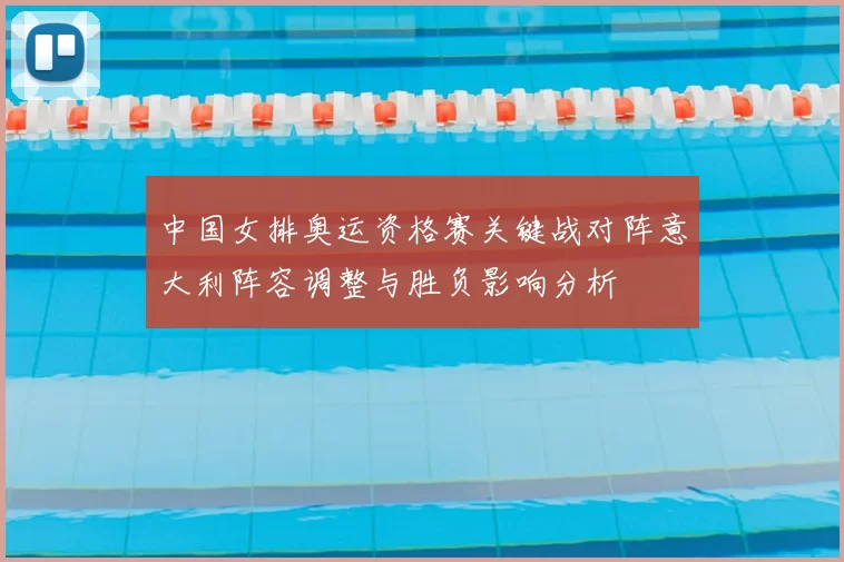 中国女排奥运资格赛关键战对阵意大利阵容调整与胜负影响分析