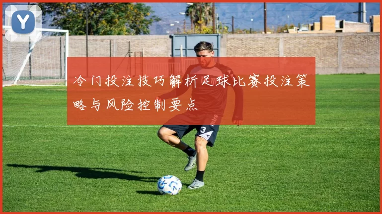 冷门投注技巧解析足球比赛投注策略与风险控制要点