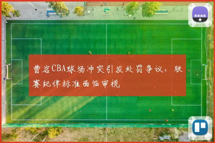 曹岩CBA球场冲突引发处罚争议，联赛纪律标准面临审视