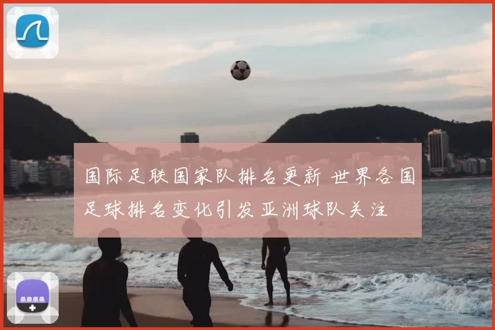 国际足联国家队排名更新 世界各国足球排名变化引发亚洲球队关注