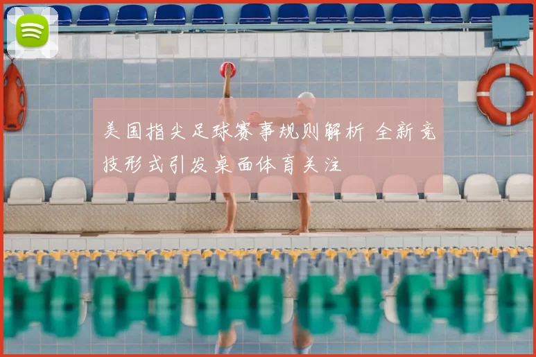 美国指尖足球赛事规则解析 全新竞技形式引发桌面体育关注
