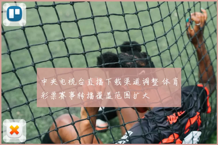 中央电视台直播下载渠道调整 体育彩票赛事转播覆盖范围扩大