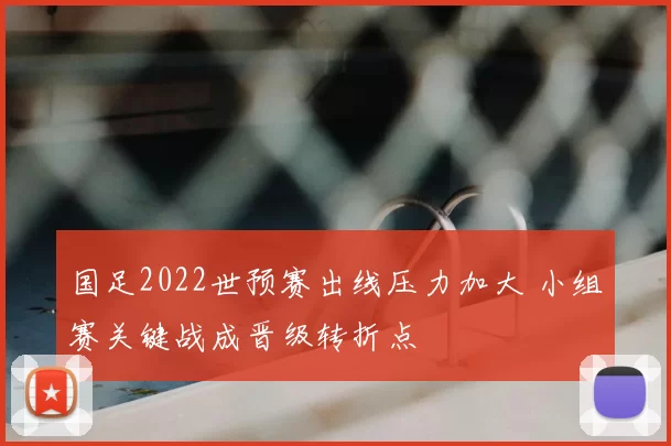 国足2022世预赛出线压力加大 小组赛关键战成晋级转折点