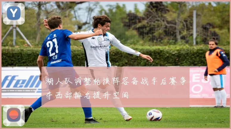 湖人队调整轮换阵容备战季后赛争夺西部排名提升空间