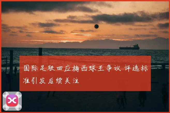 国际足联回应梅西球王争议 评选标准引发后续关注