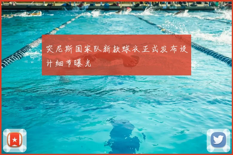 突尼斯国家队新款球衣正式发布设计细节曝光