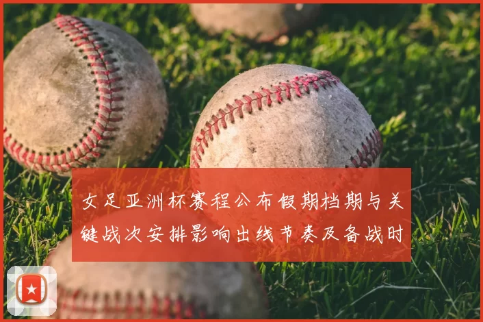 女足亚洲杯赛程公布假期档期与关键战次安排影响出线节奏及备战时间表