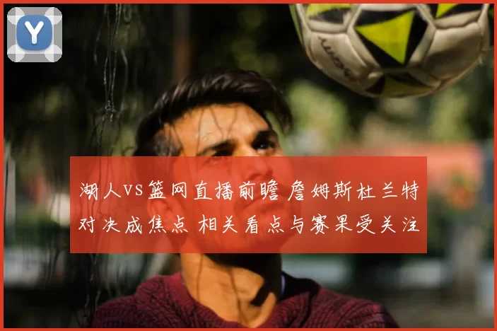 湖人vs篮网直播前瞻 詹姆斯杜兰特对决成焦点 相关看点与赛果受关注