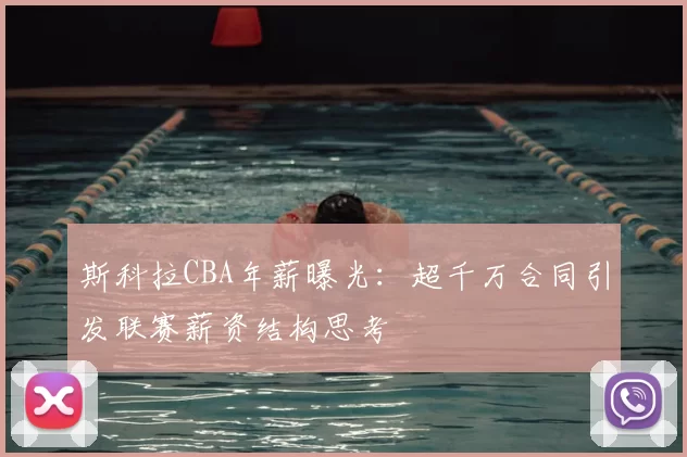 斯科拉CBA年薪曝光：超千万合同引发联赛薪资结构思考