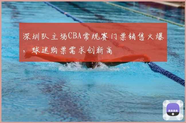 深圳队主场CBA常规赛门票销售火爆，球迷购票需求创新高