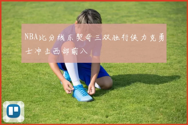 NBA比分线东契奇三双独行侠力克勇士冲击西部前八