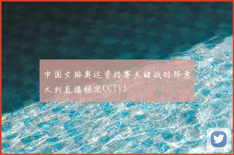 中国女排奥运资格赛关键战对阵意大利直播锁定CCTV5