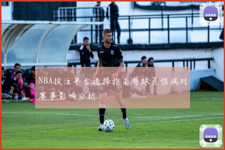 NBA投注平台选择指南与球员伤病对赛事影响分析