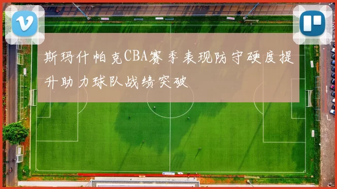 斯玛什帕克CBA赛季表现防守硬度提升助力球队战绩突破