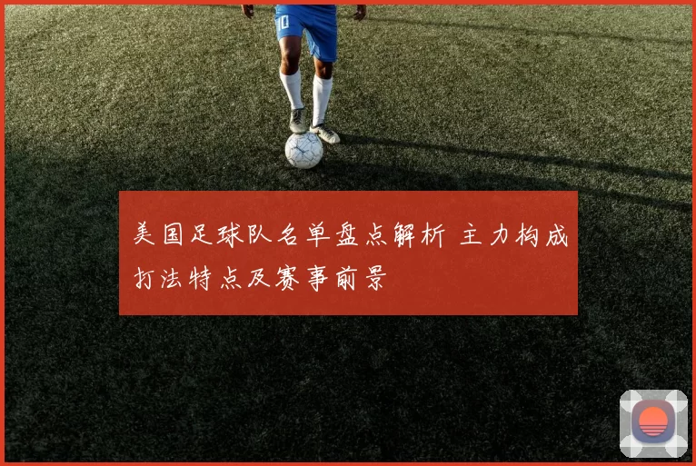 美国足球队名单盘点解析 主力构成打法特点及赛事前景