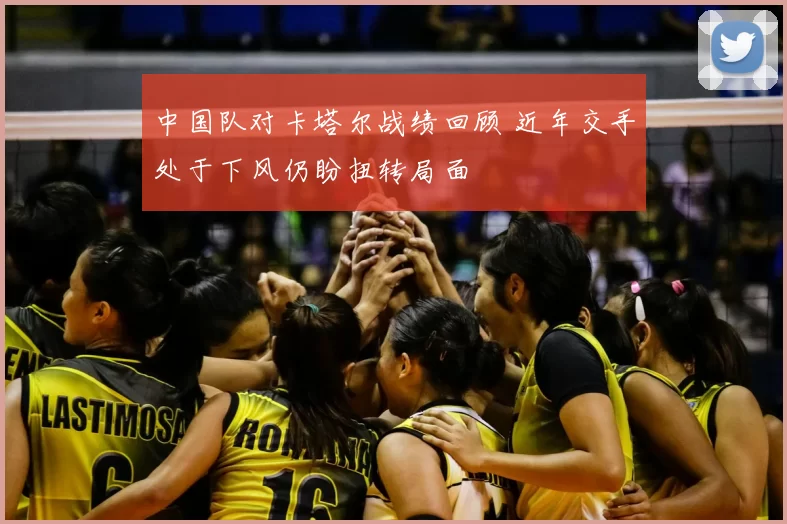 中国队对卡塔尔战绩回顾 近年交手处于下风仍盼扭转局面