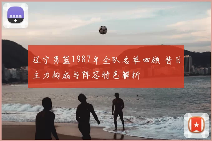 辽宁男篮1987年全队名单回顾 昔日主力构成与阵容特色解析