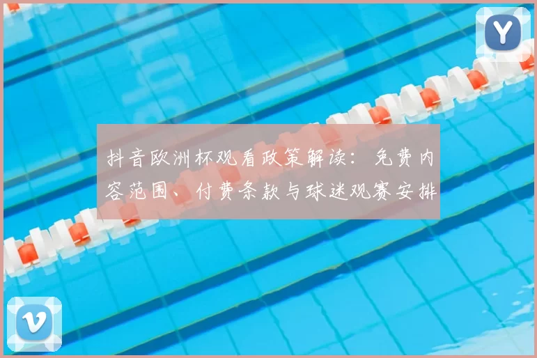 抖音欧洲杯观看政策解读:免费内容范围、付费条款与球迷观赛安排影响