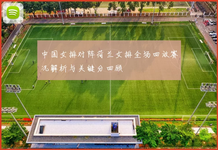 中国女排对阵荷兰女排全场回放赛况解析与关键分回顾