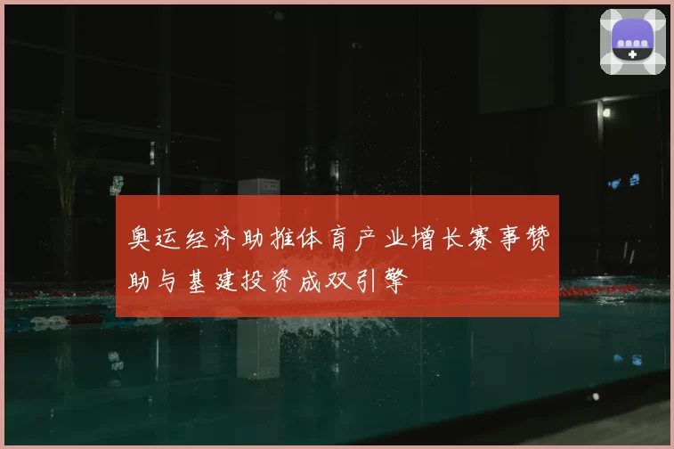 奥运经济助推体育产业增长赛事赞助与基建投资成双引擎