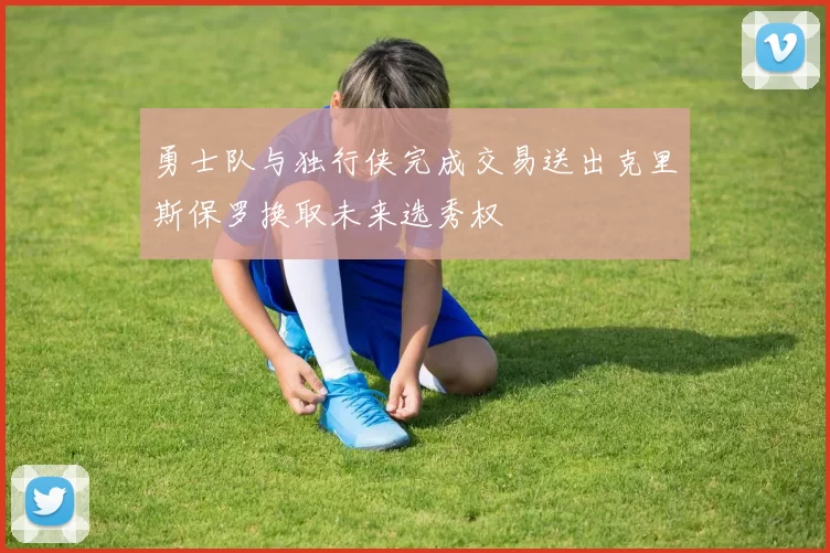 勇士队与独行侠完成交易送出克里斯保罗换取未来选秀权