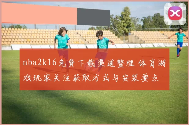 nba2k16免费下载渠道整理 体育游戏玩家关注获取方式与安装要点