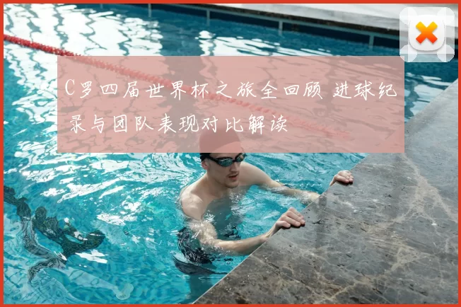 C罗四届世界杯之旅全回顾 进球纪录与团队表现对比解读