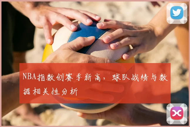 NBA指数创赛季新高，球队战绩与数据相关性分析
